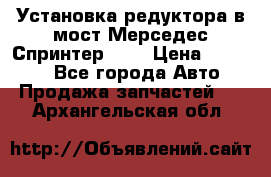 Установка редуктора в мост Мерседес Спринтер 906 › Цена ­ 99 000 - Все города Авто » Продажа запчастей   . Архангельская обл.